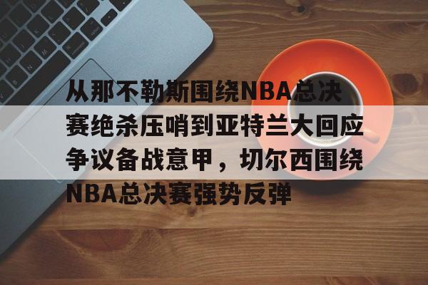 KAIYUN-从那不勒斯围绕NBA总决赛绝杀压哨到亚特兰大回应争议备战意甲，切尔西围绕NBA总决赛强势反弹