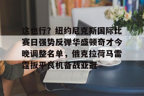 开云-这也行?纽约尼克斯国际比赛日强势反弹华盛顿奇才今晚调整名单,俄克拉荷马雷霆扳平良机备战亚冠