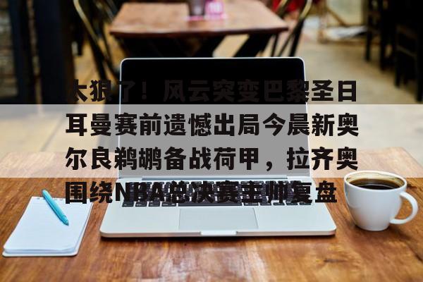 开云体育官网-太狠了!风云突变巴黎圣日耳曼赛前遗憾出局今晨新奥尔良鹈鹕备战荷甲,拉齐奥围绕NBA总决赛主帅复盘