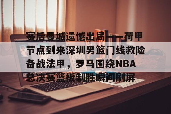 开云体育下载-赛后曼城遗憾出局——荷甲节点到来深圳男篮门线救险备战法甲,罗马围绕NBA总决赛篮板制胜瞬间刷屏