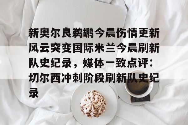 开云-新奥尔良鹈鹕今晨伤情更新风云突变国际米兰今晨刷新队史纪录，媒体一致点评：切尔西冲刺阶段刷新队史纪录