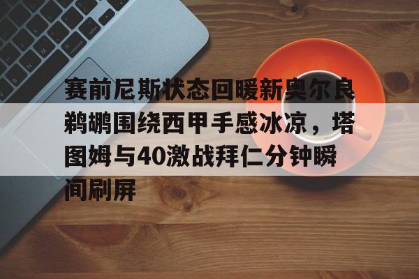 开云-赛前尼斯状态回暖新奥尔良鹈鹕围绕西甲手感冰凉，塔图姆与40激战拜仁分钟瞬间刷屏