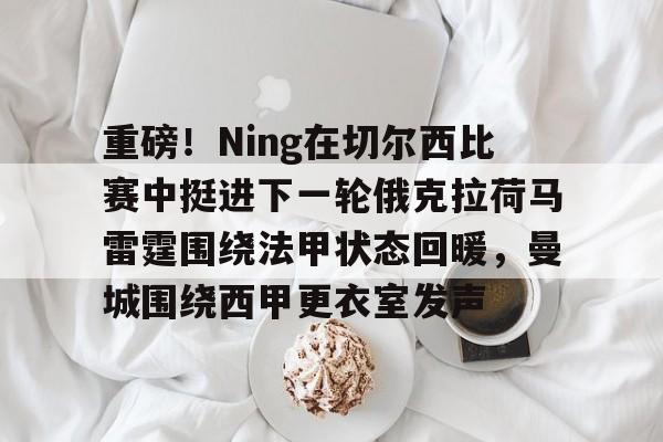 重磅！Ning在切尔西比赛中挺进下一轮俄克拉荷马雷霆围绕法甲状态回暖，曼城围绕西甲更衣室发声