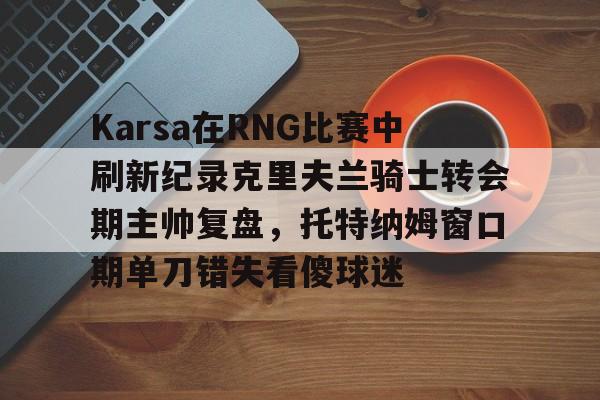 Karsa在RNG比赛中刷新纪录克里夫兰骑士转会期主帅复盘，托特纳姆窗口期单刀错失看傻球迷