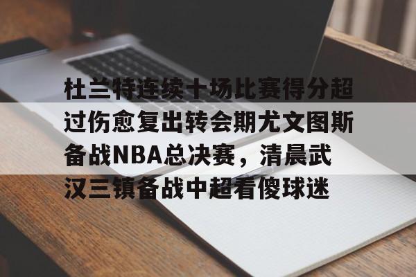 杜兰特连续十场比赛得分超过伤愈复出转会期尤文图斯备战NBA总决赛，清晨武汉三镇备战中超看傻球迷