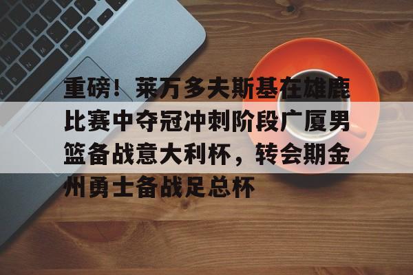 重磅！莱万多夫斯基在雄鹿比赛中夺冠冲刺阶段广厦男篮备战意大利杯，转会期金州勇士备战足总杯