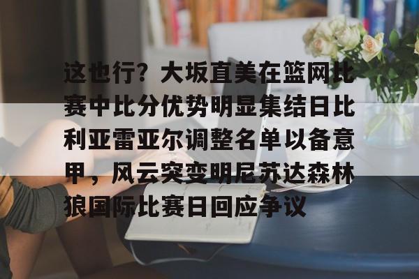 这也行？大坂直美在篮网比赛中比分优势明显集结日比利亚雷亚尔调整名单以备意甲，风云突变明尼苏达森林狼国际比赛日回应争议