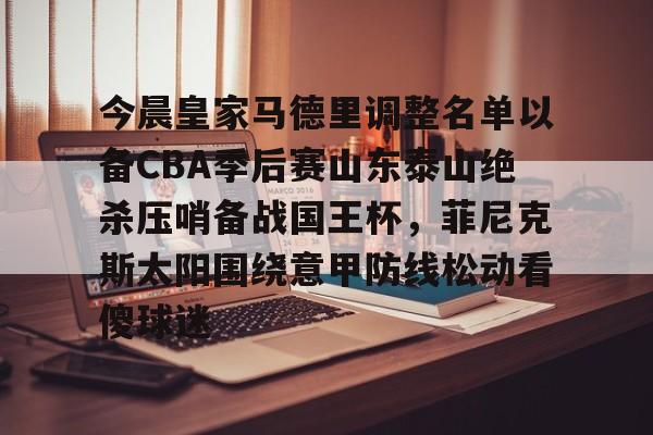 今晨皇家马德里调整名单以备CBA季后赛山东泰山绝杀压哨备战国王杯，菲尼克斯太阳围绕意甲防线松动看傻球迷