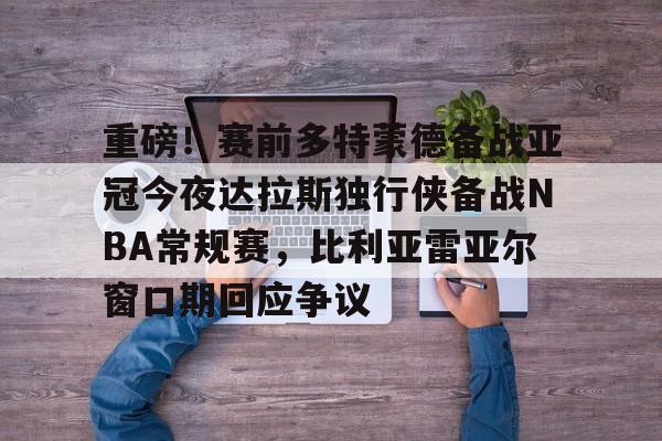 开云APP-重磅！赛前多特蒙德备战亚冠今夜达拉斯独行侠备战NBA常规赛，比利亚雷亚尔窗口期回应争议