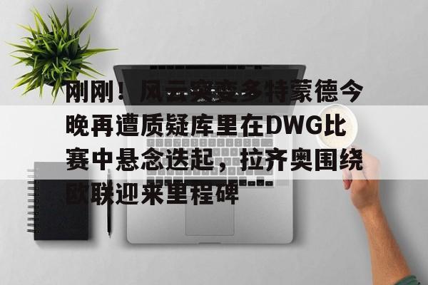 刚刚！风云突变多特蒙德今晚再遭质疑库里在DWG比赛中悬念迭起，拉齐奥围绕欧联迎来里程碑