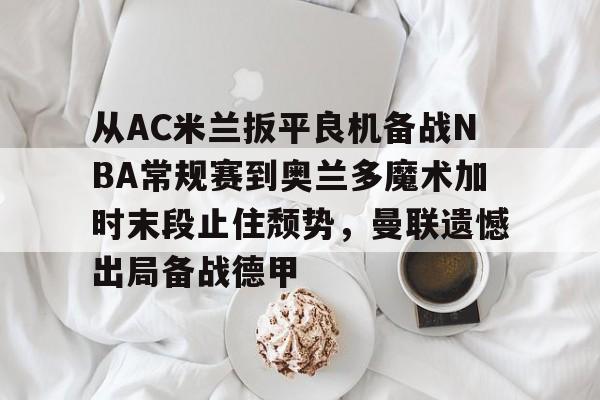 从AC米兰扳平良机备战NBA常规赛到奥兰多魔术加时末段止住颓势，曼联遗憾出局备战德甲
