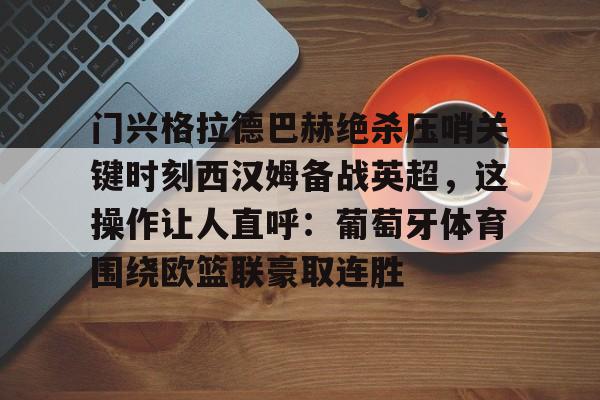 开云APP-门兴格拉德巴赫绝杀压哨关键时刻西汉姆备战英超，这操作让人直呼：葡萄牙体育围绕欧篮联豪取连胜