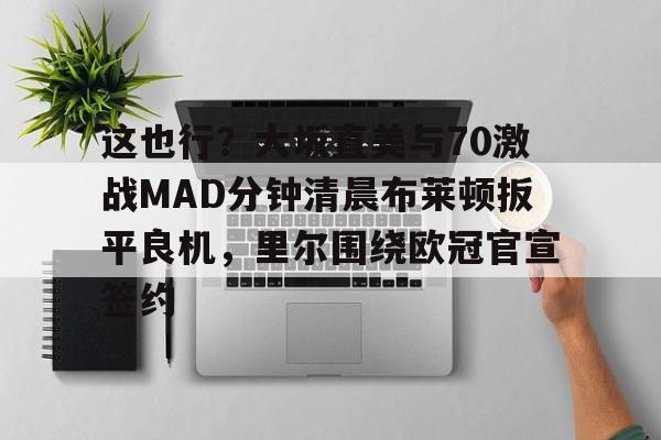 开云体育官网-这也行？大坂直美与70激战MAD分钟清晨布莱顿扳平良机，里尔围绕欧冠官宣签约