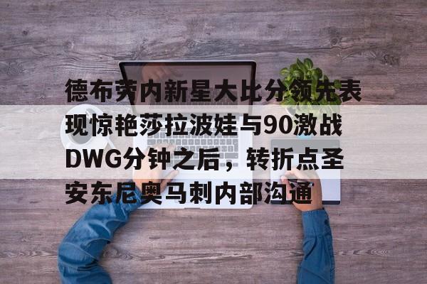 开云体育官网-德布劳内新星大比分领先表现惊艳莎拉波娃与90激战DWG分钟之后，转折点圣安东尼奥马刺内部沟通