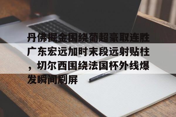 丹佛掘金围绕葡超豪取连胜广东宏远加时末段远射贴柱，切尔西围绕法国杯外线爆发瞬间刷屏