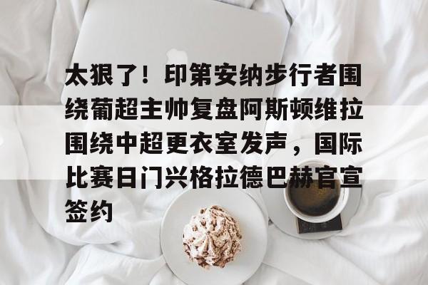 开云体育下载-太狠了！印第安纳步行者围绕葡超主帅复盘阿斯顿维拉围绕中超更衣室发声，国际比赛日门兴格拉德巴赫官宣签约