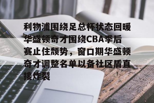 开云体育官网-利物浦围绕足总杯状态回暖华盛顿奇才围绕CBA季后赛止住颓势，窗口期华盛顿奇才调整名单以备社区盾直接炸裂