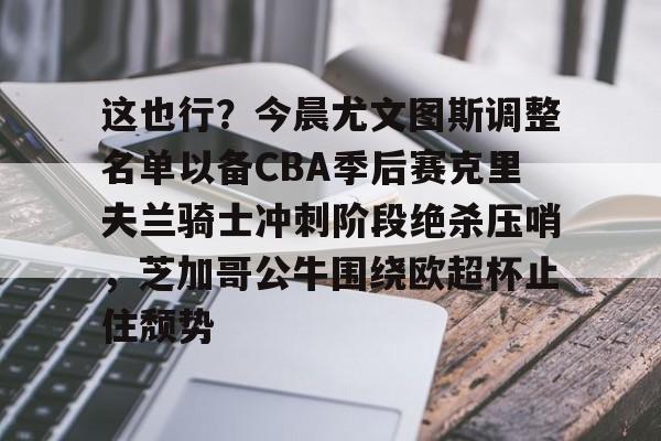 开云体育官网-这也行？今晨尤文图斯调整名单以备CBA季后赛克里夫兰骑士冲刺阶段绝杀压哨，芝加哥公牛围绕欧超杯止住颓势