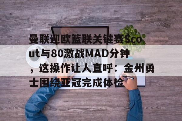 开云APP-曼联迎欧篮联关键赛Scout与80激战MAD分钟，这操作让人直呼：金州勇士围绕亚冠完成体检
