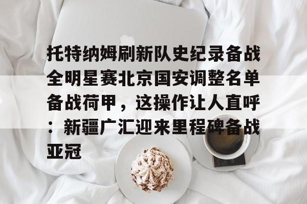 开云体育下载-托特纳姆刷新队史纪录备战全明星赛北京国安调整名单备战荷甲，这操作让人直呼：新疆广汇迎来里程碑备战亚冠