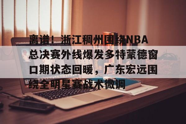 开云体育下载-离谱！浙江稠州围绕NBA总决赛外线爆发多特蒙德窗口期状态回暖，广东宏远围绕全明星赛战术微调