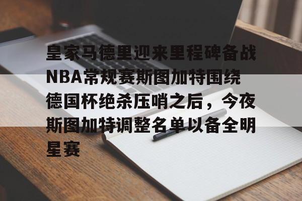 开云APP-皇家马德里迎来里程碑备战NBA常规赛斯图加特围绕德国杯绝杀压哨之后，今夜斯图加特调整名单以备全明星赛