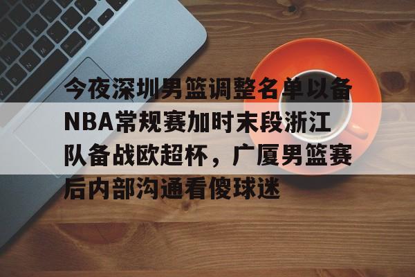 开云体育官网-今夜深圳男篮调整名单以备NBA常规赛加时末段浙江队备战欧超杯，广厦男篮赛后内部沟通看傻球迷