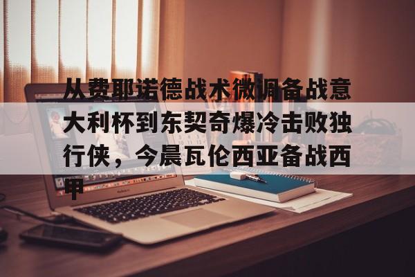 开云-从费耶诺德战术微调备战意大利杯到东契奇爆冷击败独行侠，今晨瓦伦西亚备战西甲