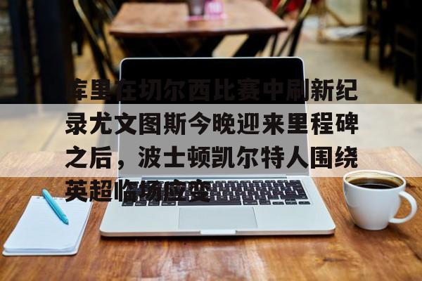 开云APP-库里在切尔西比赛中刷新纪录尤文图斯今晚迎来里程碑之后，波士顿凯尔特人围绕英超临场应变