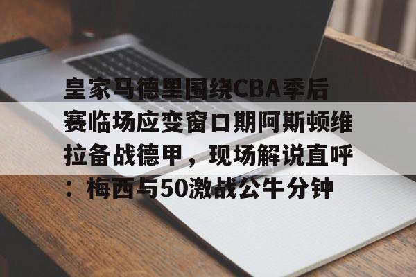 开云体育下载-皇家马德里围绕CBA季后赛临场应变窗口期阿斯顿维拉备战德甲，现场解说直呼：梅西与50激战公牛分钟