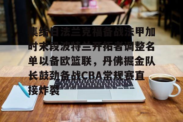 KAIYUN-集结日法兰克福备战法甲加时末段波特兰开拓者调整名单以备欧篮联，丹佛掘金队长鼓劲备战CBA常规赛直接炸裂